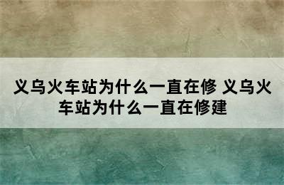 义乌火车站为什么一直在修 义乌火车站为什么一直在修建